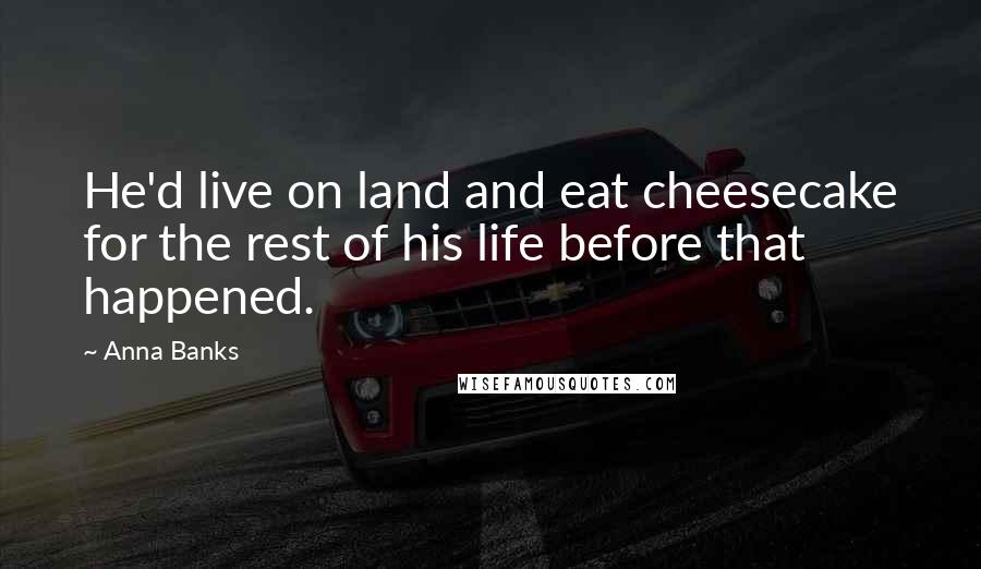 Anna Banks Quotes: He'd live on land and eat cheesecake for the rest of his life before that happened.