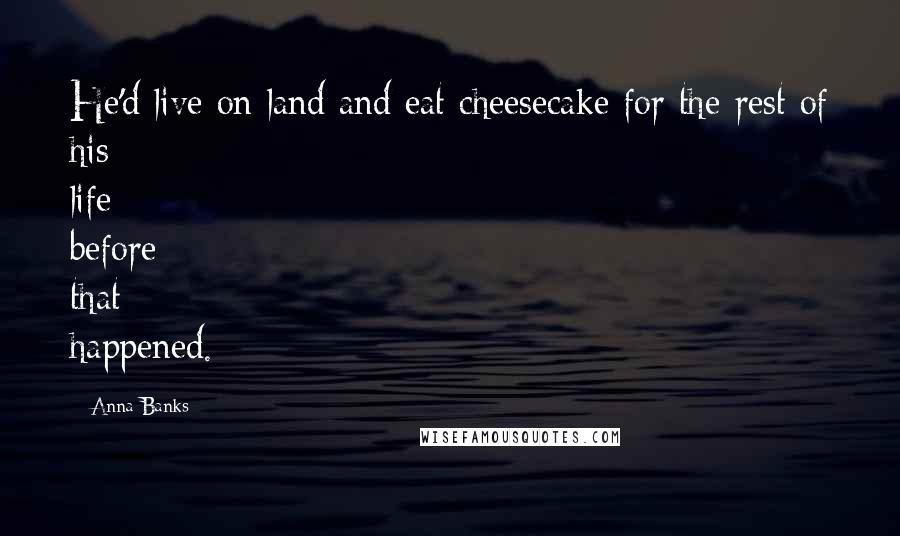 Anna Banks Quotes: He'd live on land and eat cheesecake for the rest of his life before that happened.