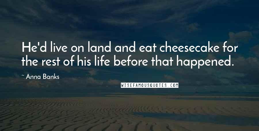 Anna Banks Quotes: He'd live on land and eat cheesecake for the rest of his life before that happened.