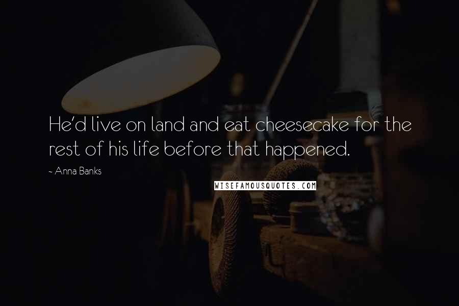 Anna Banks Quotes: He'd live on land and eat cheesecake for the rest of his life before that happened.