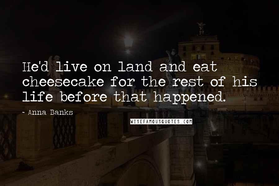 Anna Banks Quotes: He'd live on land and eat cheesecake for the rest of his life before that happened.