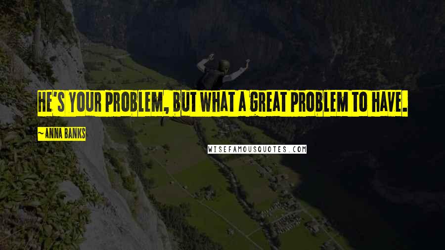 Anna Banks Quotes: He's your problem, but what a great problem to have.