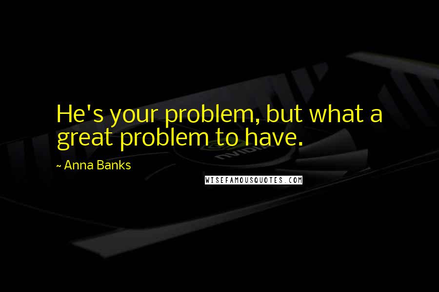 Anna Banks Quotes: He's your problem, but what a great problem to have.