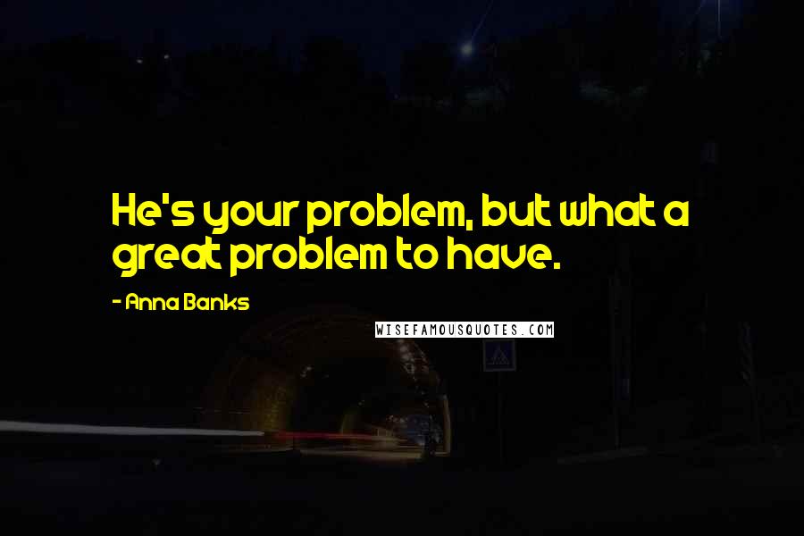 Anna Banks Quotes: He's your problem, but what a great problem to have.