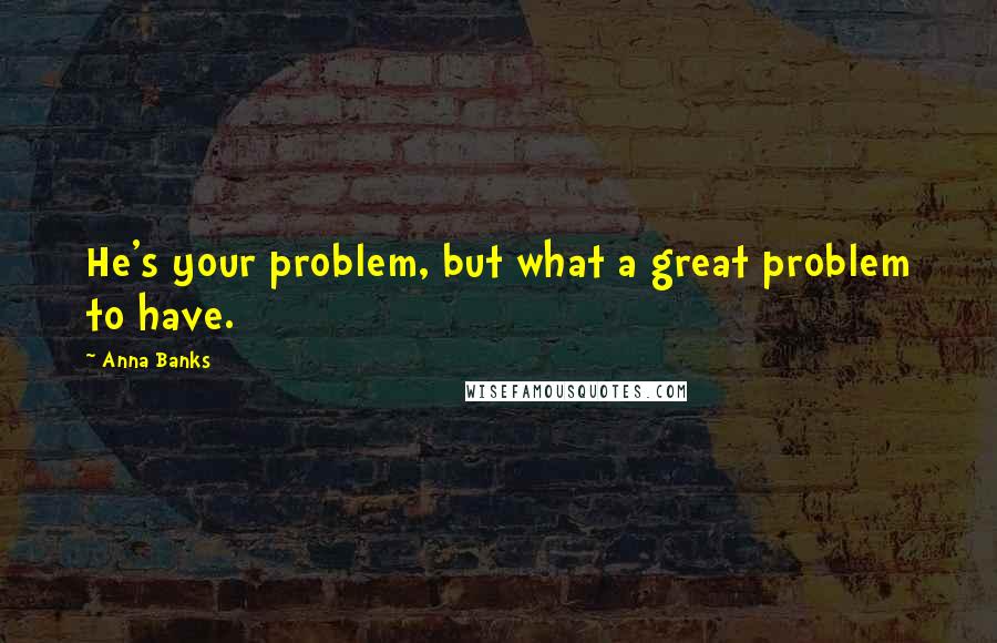 Anna Banks Quotes: He's your problem, but what a great problem to have.