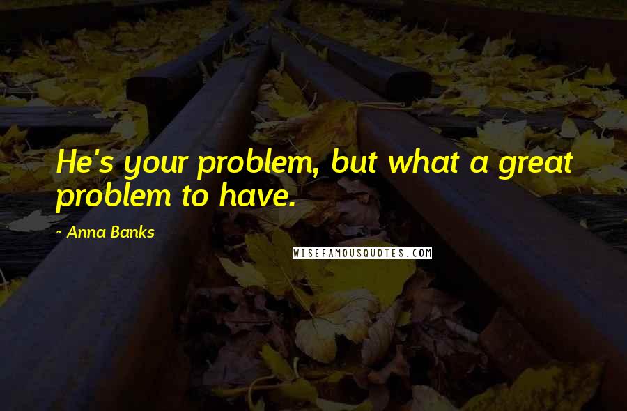 Anna Banks Quotes: He's your problem, but what a great problem to have.