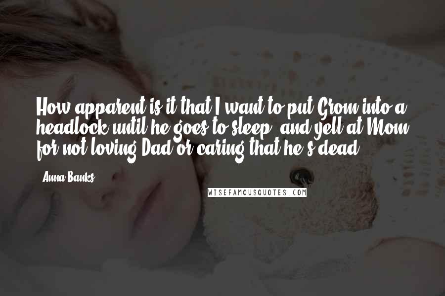 Anna Banks Quotes: How apparent is it that I want to put Grom into a headlock until he goes to sleep, and yell at Mom for not loving Dad or caring that he's dead?