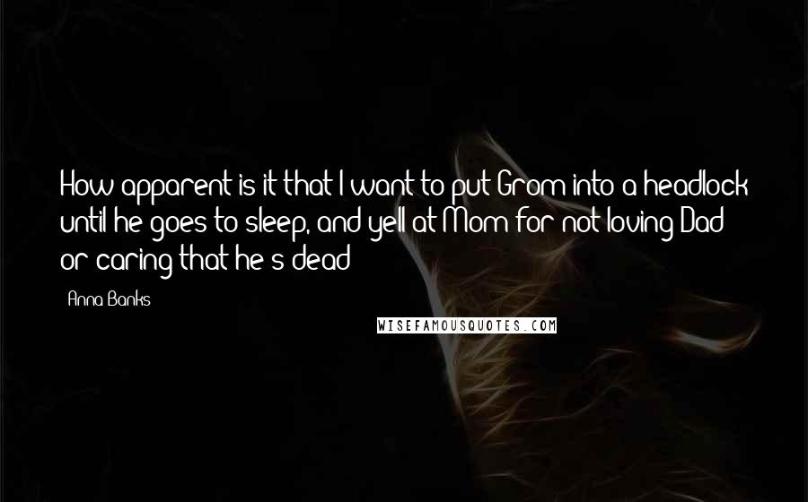 Anna Banks Quotes: How apparent is it that I want to put Grom into a headlock until he goes to sleep, and yell at Mom for not loving Dad or caring that he's dead?