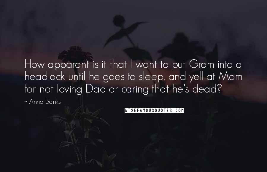 Anna Banks Quotes: How apparent is it that I want to put Grom into a headlock until he goes to sleep, and yell at Mom for not loving Dad or caring that he's dead?