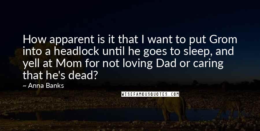 Anna Banks Quotes: How apparent is it that I want to put Grom into a headlock until he goes to sleep, and yell at Mom for not loving Dad or caring that he's dead?