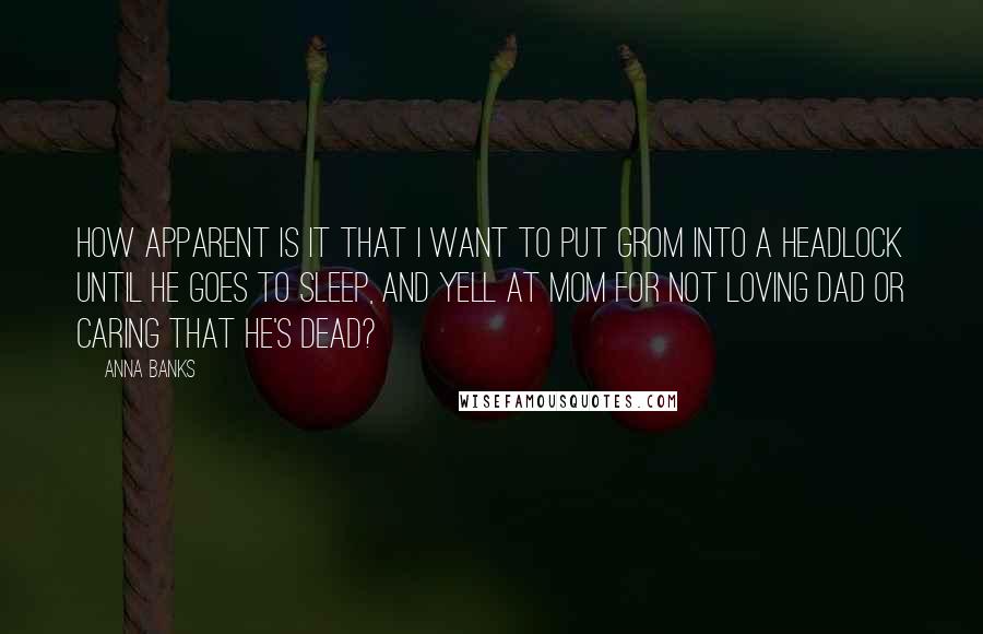 Anna Banks Quotes: How apparent is it that I want to put Grom into a headlock until he goes to sleep, and yell at Mom for not loving Dad or caring that he's dead?