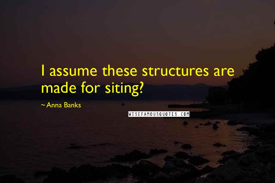 Anna Banks Quotes: I assume these structures are made for siting?