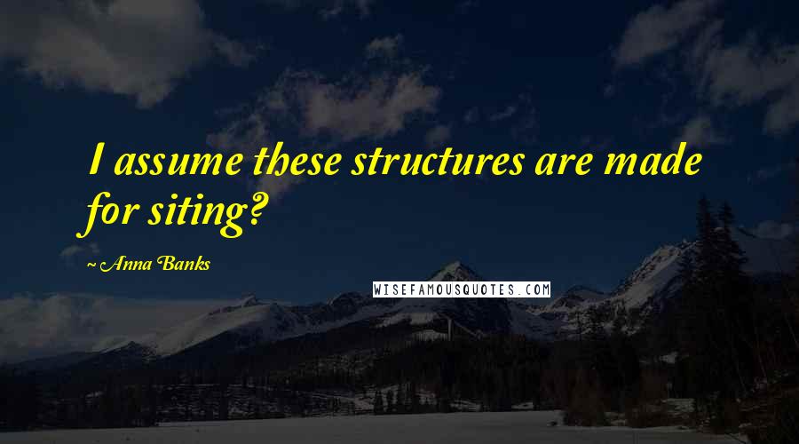 Anna Banks Quotes: I assume these structures are made for siting?
