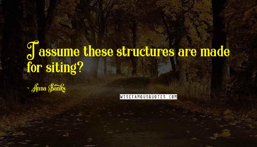 Anna Banks Quotes: I assume these structures are made for siting?