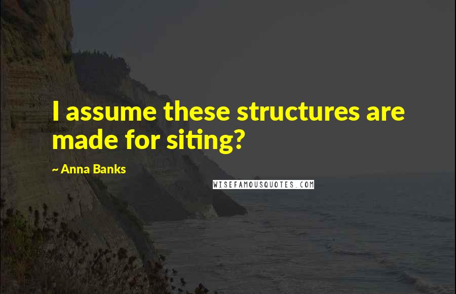 Anna Banks Quotes: I assume these structures are made for siting?