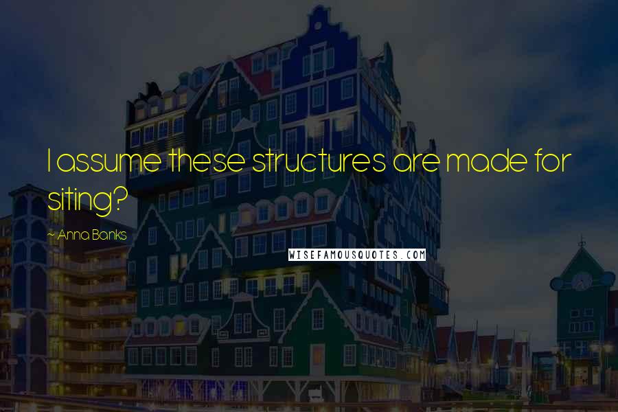 Anna Banks Quotes: I assume these structures are made for siting?