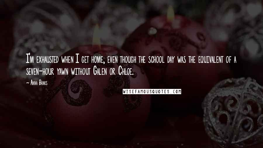 Anna Banks Quotes: I'm exhausted when I get home, even though the school day was the equivalent of a seven-hour yawn without Galen or Chloe.