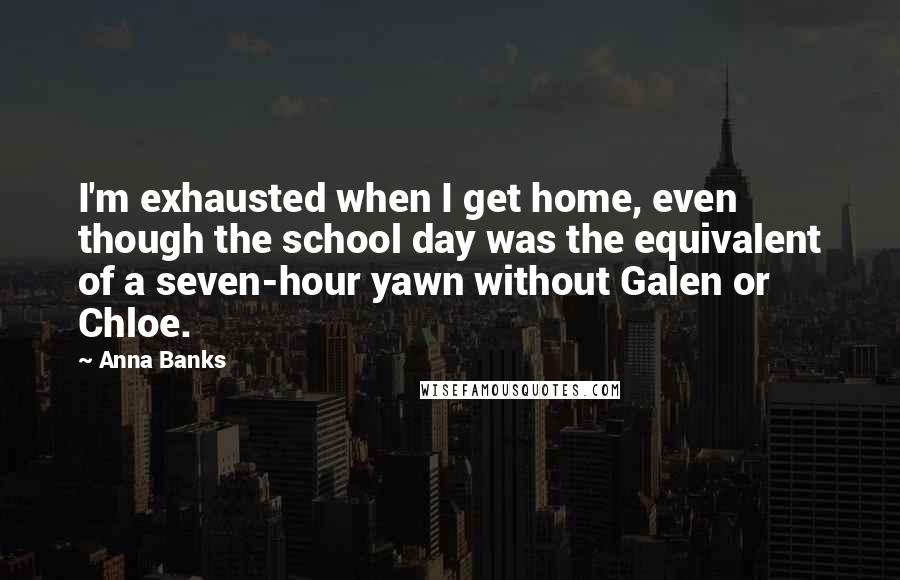 Anna Banks Quotes: I'm exhausted when I get home, even though the school day was the equivalent of a seven-hour yawn without Galen or Chloe.