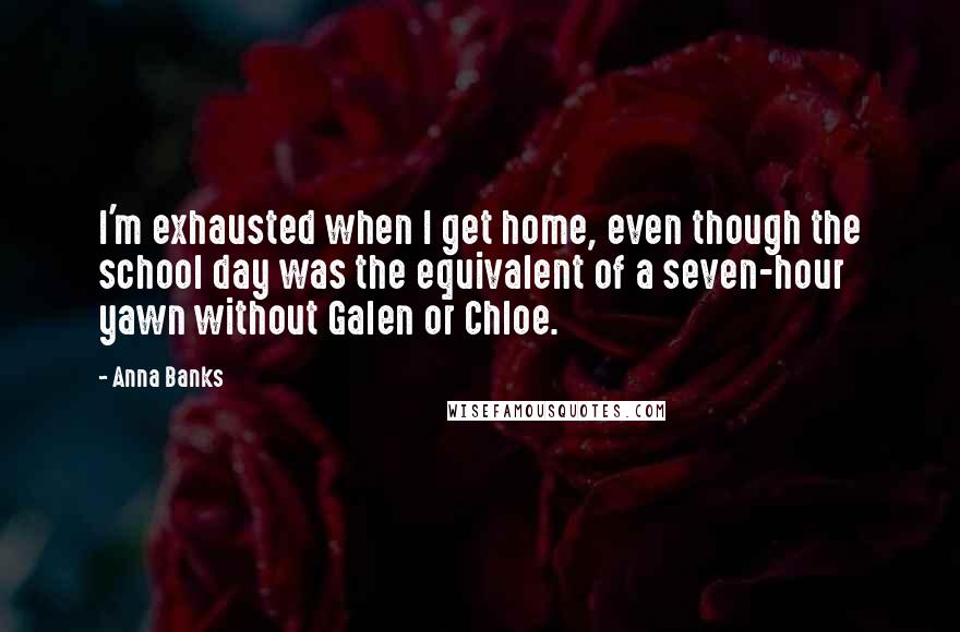 Anna Banks Quotes: I'm exhausted when I get home, even though the school day was the equivalent of a seven-hour yawn without Galen or Chloe.