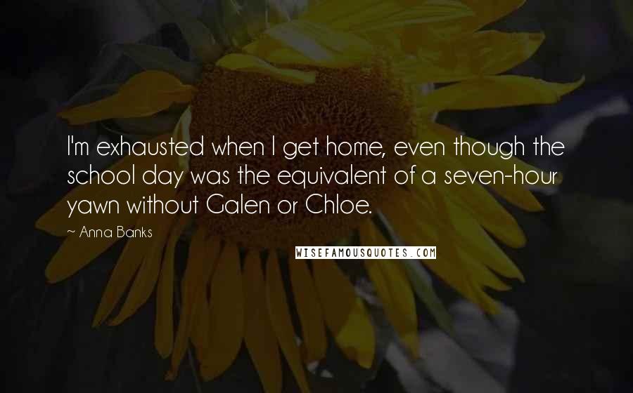 Anna Banks Quotes: I'm exhausted when I get home, even though the school day was the equivalent of a seven-hour yawn without Galen or Chloe.