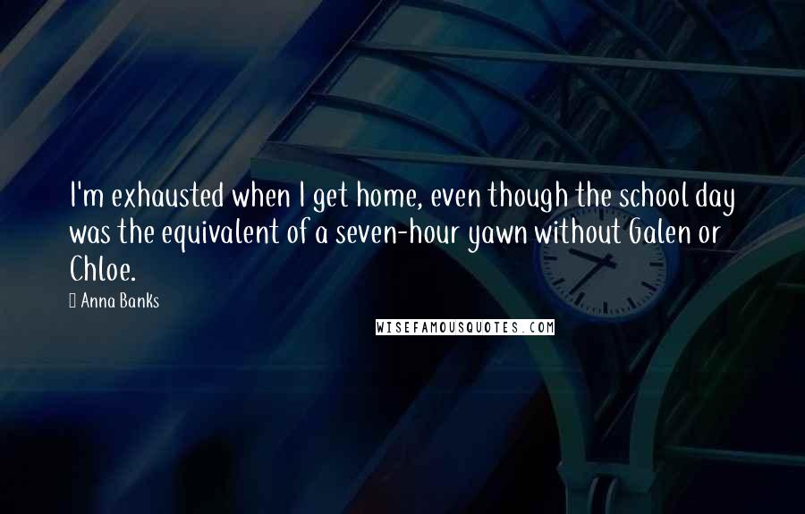 Anna Banks Quotes: I'm exhausted when I get home, even though the school day was the equivalent of a seven-hour yawn without Galen or Chloe.