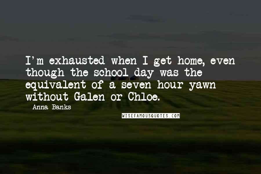 Anna Banks Quotes: I'm exhausted when I get home, even though the school day was the equivalent of a seven-hour yawn without Galen or Chloe.