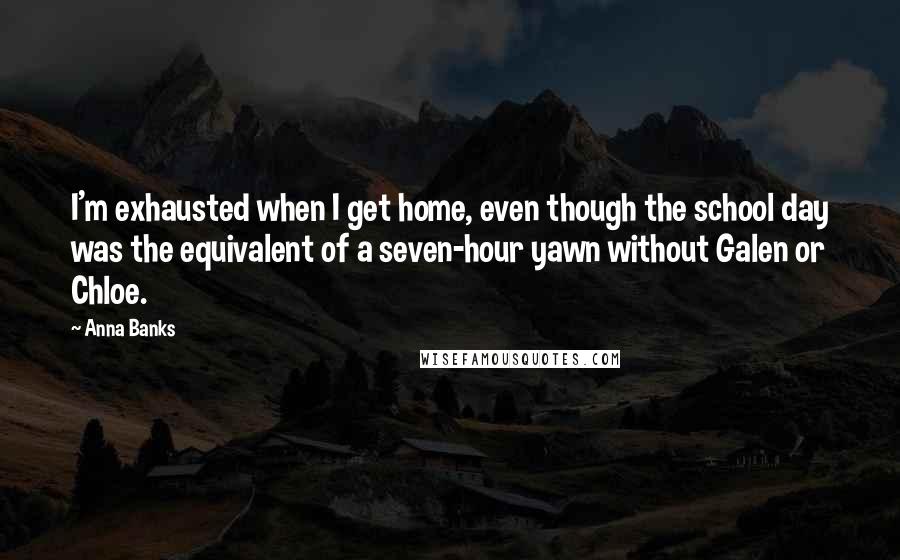 Anna Banks Quotes: I'm exhausted when I get home, even though the school day was the equivalent of a seven-hour yawn without Galen or Chloe.