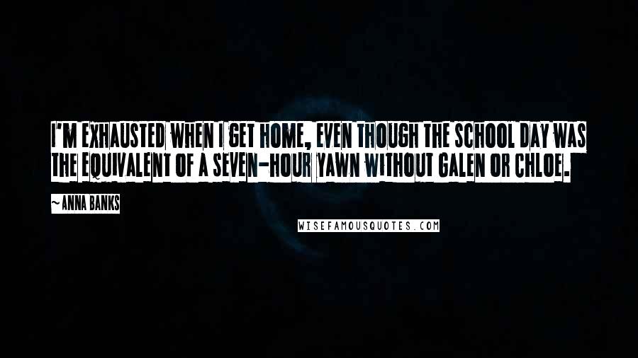 Anna Banks Quotes: I'm exhausted when I get home, even though the school day was the equivalent of a seven-hour yawn without Galen or Chloe.