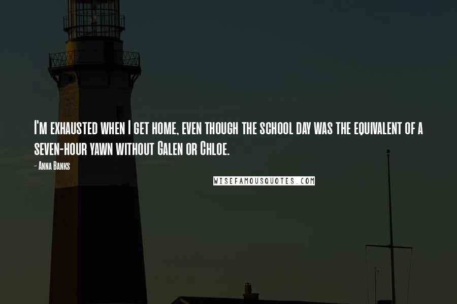 Anna Banks Quotes: I'm exhausted when I get home, even though the school day was the equivalent of a seven-hour yawn without Galen or Chloe.