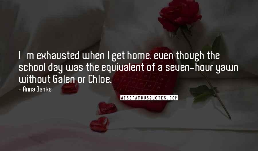 Anna Banks Quotes: I'm exhausted when I get home, even though the school day was the equivalent of a seven-hour yawn without Galen or Chloe.