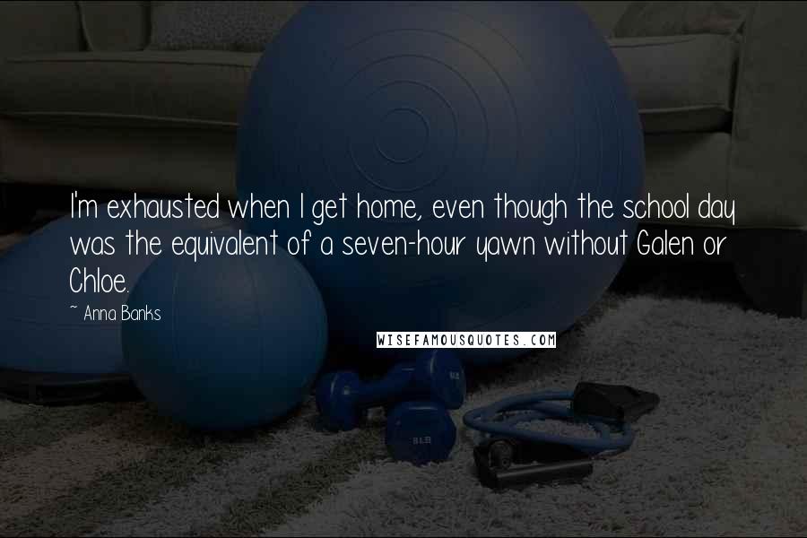 Anna Banks Quotes: I'm exhausted when I get home, even though the school day was the equivalent of a seven-hour yawn without Galen or Chloe.