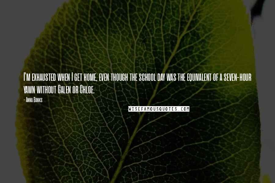 Anna Banks Quotes: I'm exhausted when I get home, even though the school day was the equivalent of a seven-hour yawn without Galen or Chloe.
