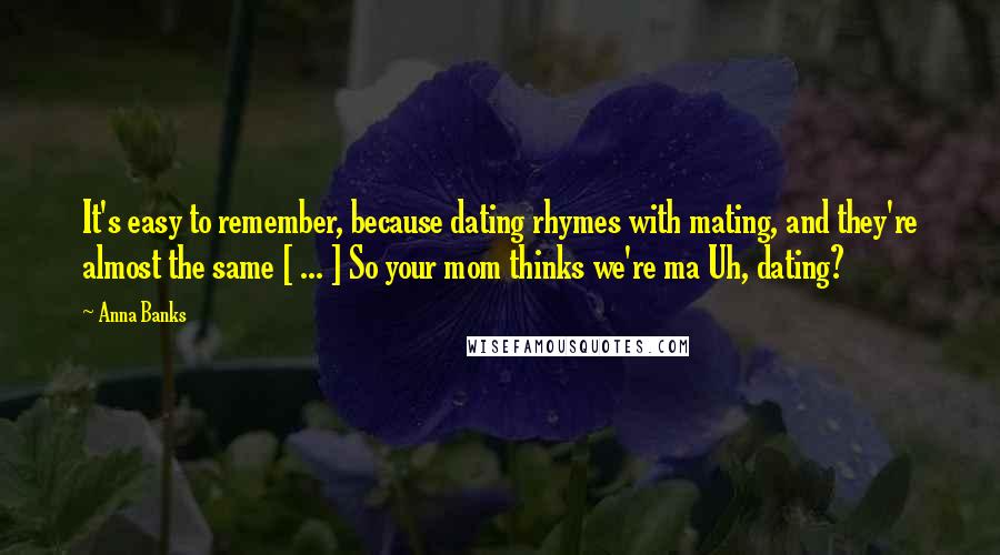 Anna Banks Quotes: It's easy to remember, because dating rhymes with mating, and they're almost the same [ ... ] So your mom thinks we're ma Uh, dating?