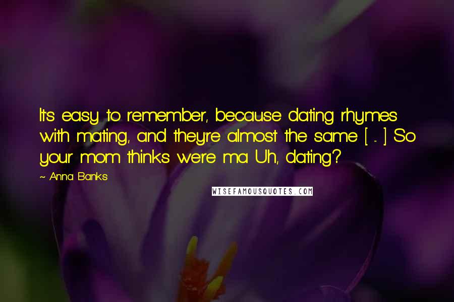 Anna Banks Quotes: It's easy to remember, because dating rhymes with mating, and they're almost the same [ ... ] So your mom thinks we're ma Uh, dating?