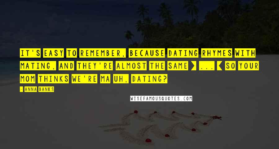 Anna Banks Quotes: It's easy to remember, because dating rhymes with mating, and they're almost the same [ ... ] So your mom thinks we're ma Uh, dating?