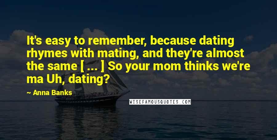 Anna Banks Quotes: It's easy to remember, because dating rhymes with mating, and they're almost the same [ ... ] So your mom thinks we're ma Uh, dating?