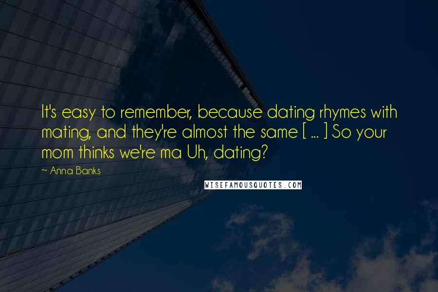 Anna Banks Quotes: It's easy to remember, because dating rhymes with mating, and they're almost the same [ ... ] So your mom thinks we're ma Uh, dating?