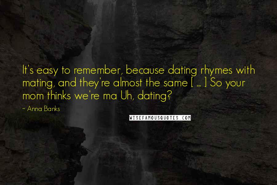 Anna Banks Quotes: It's easy to remember, because dating rhymes with mating, and they're almost the same [ ... ] So your mom thinks we're ma Uh, dating?