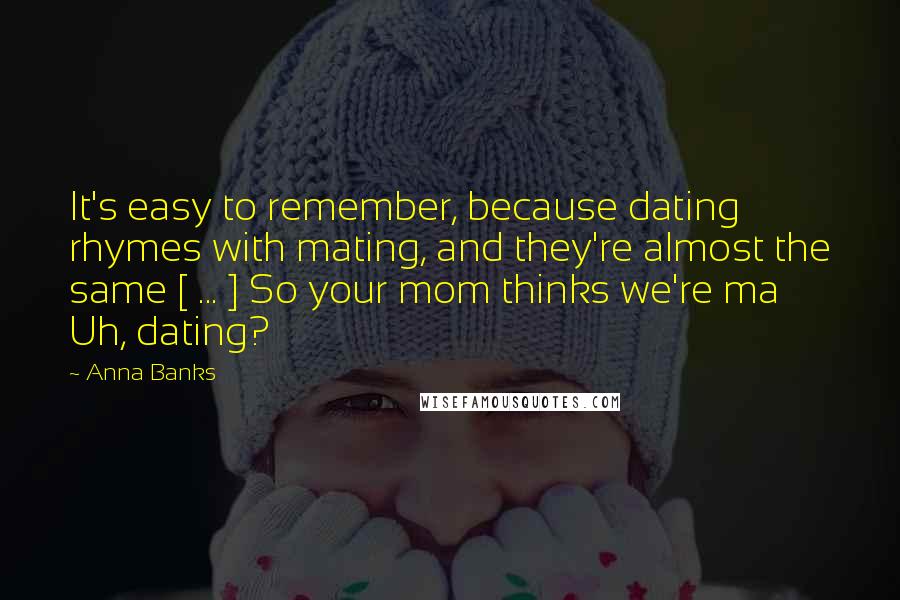 Anna Banks Quotes: It's easy to remember, because dating rhymes with mating, and they're almost the same [ ... ] So your mom thinks we're ma Uh, dating?