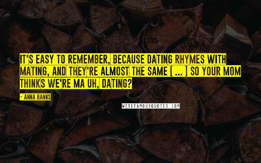 Anna Banks Quotes: It's easy to remember, because dating rhymes with mating, and they're almost the same [ ... ] So your mom thinks we're ma Uh, dating?