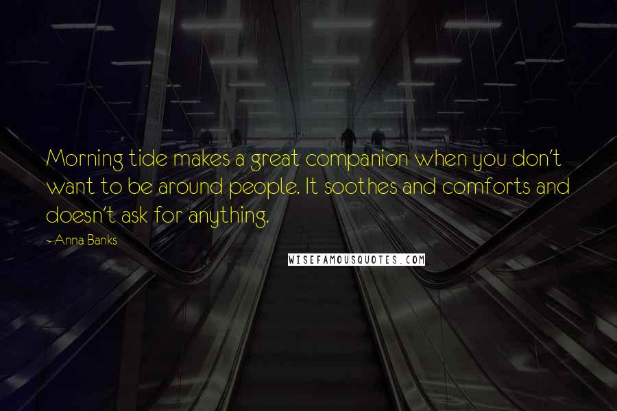 Anna Banks Quotes: Morning tide makes a great companion when you don't want to be around people. It soothes and comforts and doesn't ask for anything.