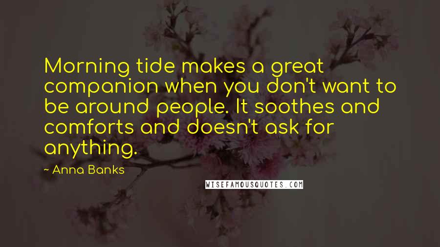 Anna Banks Quotes: Morning tide makes a great companion when you don't want to be around people. It soothes and comforts and doesn't ask for anything.