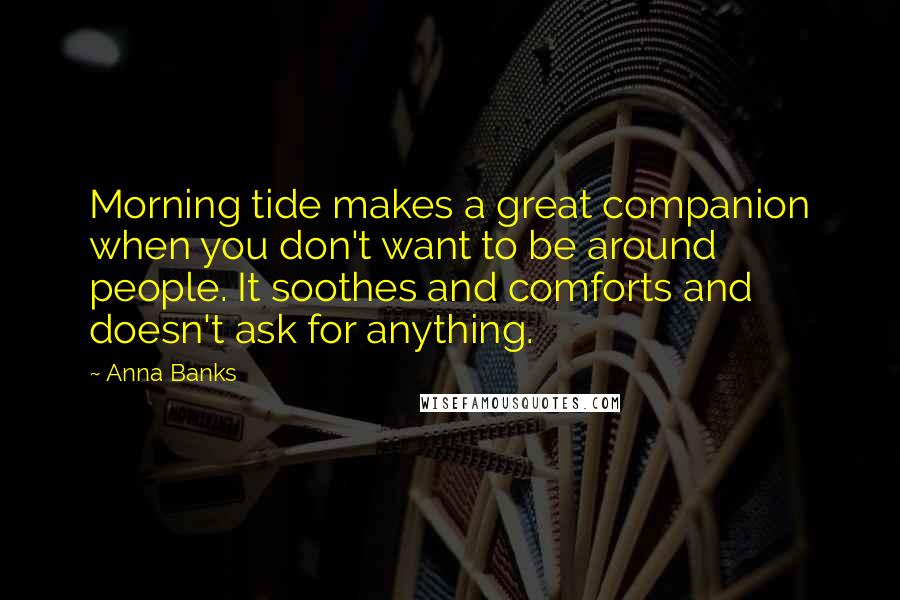 Anna Banks Quotes: Morning tide makes a great companion when you don't want to be around people. It soothes and comforts and doesn't ask for anything.