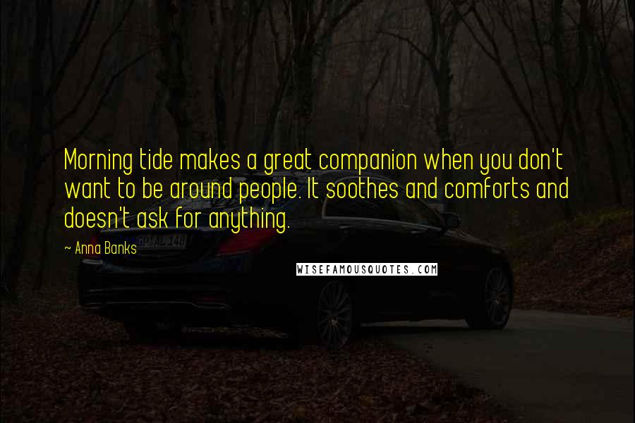 Anna Banks Quotes: Morning tide makes a great companion when you don't want to be around people. It soothes and comforts and doesn't ask for anything.