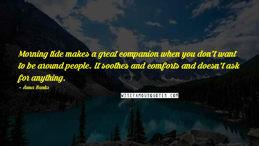 Anna Banks Quotes: Morning tide makes a great companion when you don't want to be around people. It soothes and comforts and doesn't ask for anything.