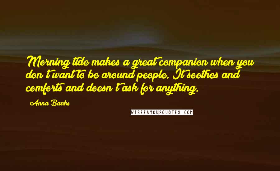 Anna Banks Quotes: Morning tide makes a great companion when you don't want to be around people. It soothes and comforts and doesn't ask for anything.