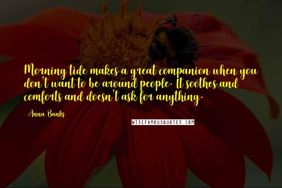 Anna Banks Quotes: Morning tide makes a great companion when you don't want to be around people. It soothes and comforts and doesn't ask for anything.