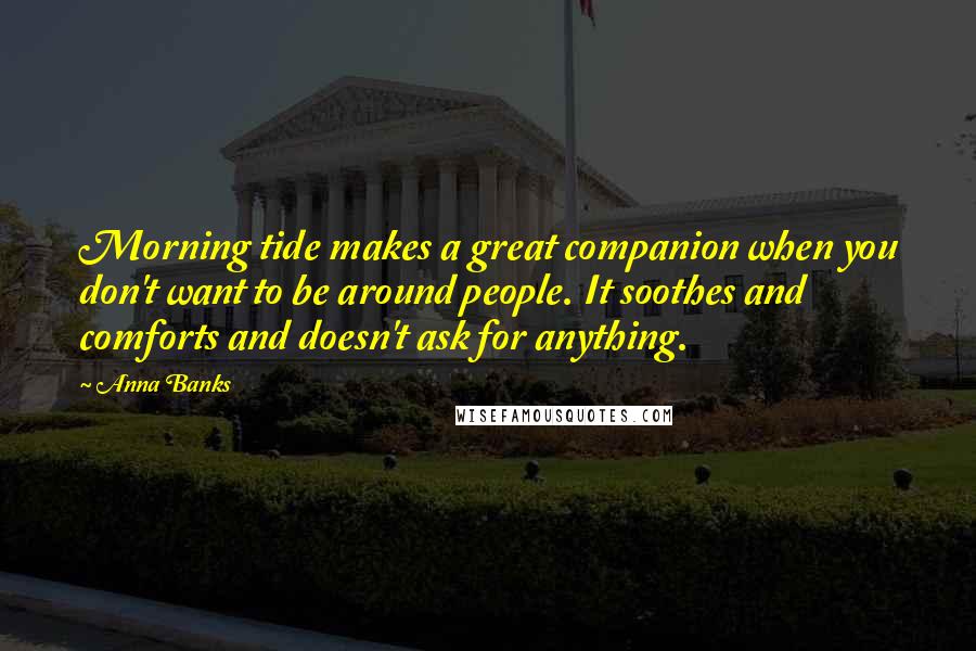 Anna Banks Quotes: Morning tide makes a great companion when you don't want to be around people. It soothes and comforts and doesn't ask for anything.