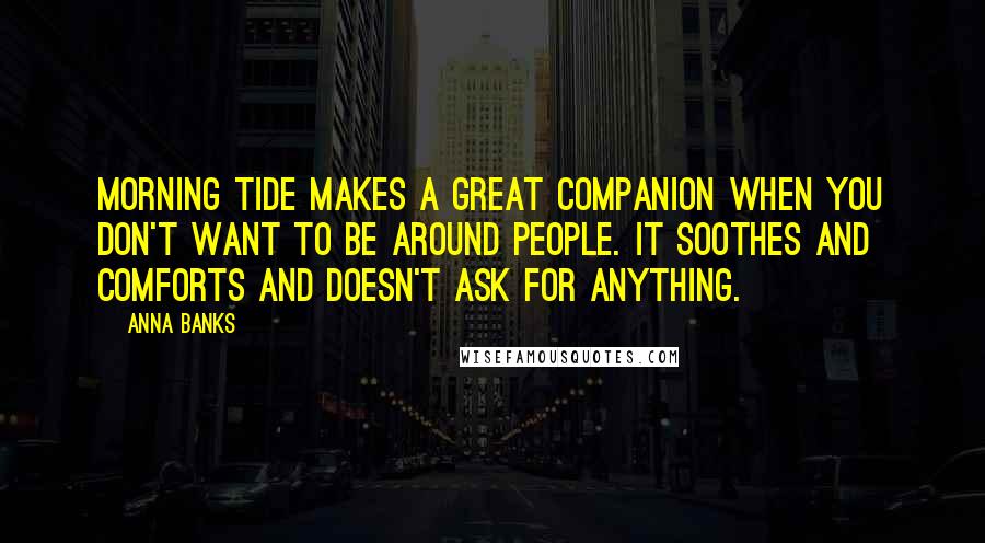 Anna Banks Quotes: Morning tide makes a great companion when you don't want to be around people. It soothes and comforts and doesn't ask for anything.