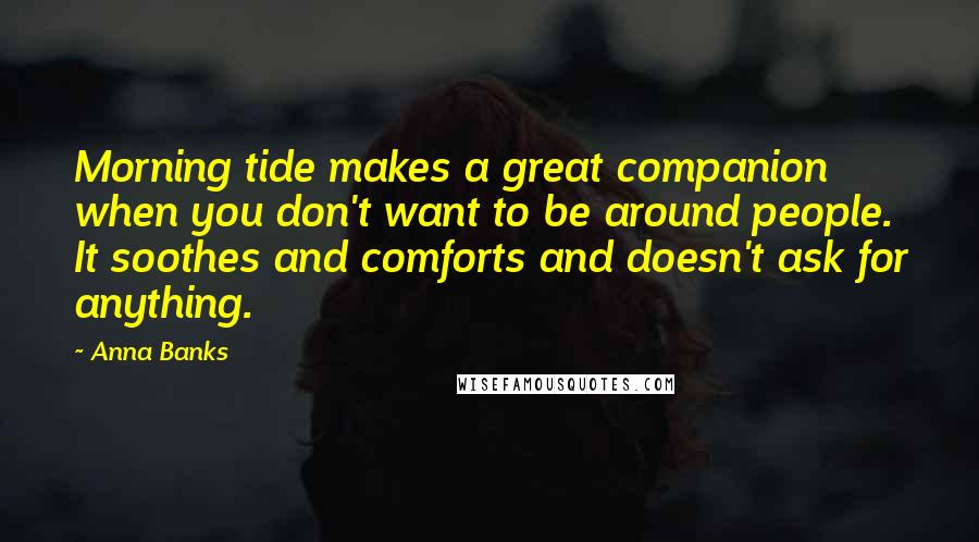 Anna Banks Quotes: Morning tide makes a great companion when you don't want to be around people. It soothes and comforts and doesn't ask for anything.